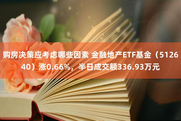 购房决策应考虑哪些因素 金融地产ETF基金（512640）涨0.66%，半日成交额336.93万元