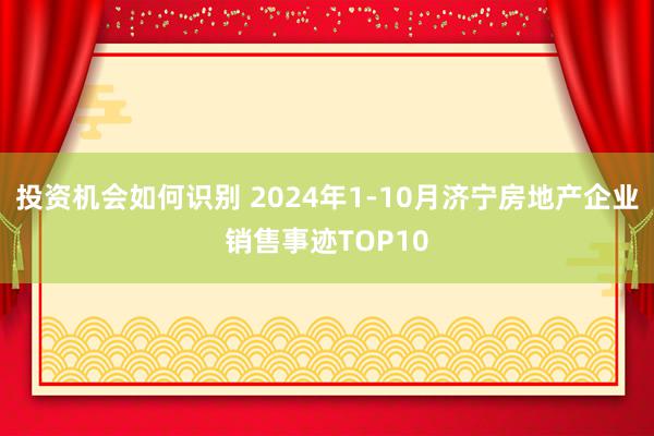 投资机会如何识别 2024年1-10月济宁房地产企业销售事迹TOP10