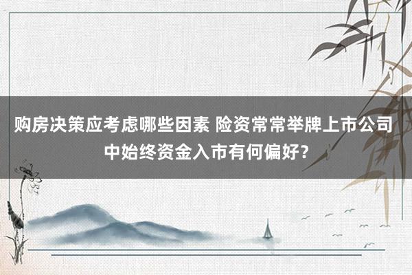 购房决策应考虑哪些因素 险资常常举牌上市公司 中始终资金入市有何偏好？