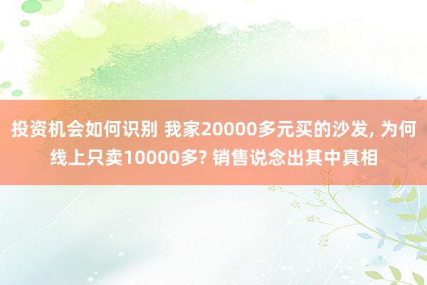 投资机会如何识别 我家20000多元买的沙发, 为何线上只卖10000多? 销售说念出其中真相