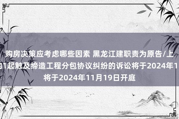 购房决策应考虑哪些因素 黑龙江建职责为原告/上诉东说念主的1起触及缔造工程分包协议纠纷的诉讼将于2024年11月19日开庭