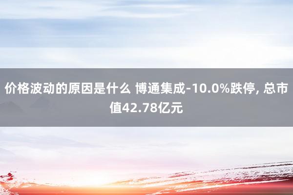 价格波动的原因是什么 博通集成-10.0%跌停, 总市值42.78亿元