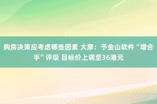 购房决策应考虑哪些因素 大摩：予金山软件“增合手”评级 目标价上调至36港元