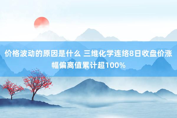 价格波动的原因是什么 三维化学连络8日收盘价涨幅偏离值累计超100%