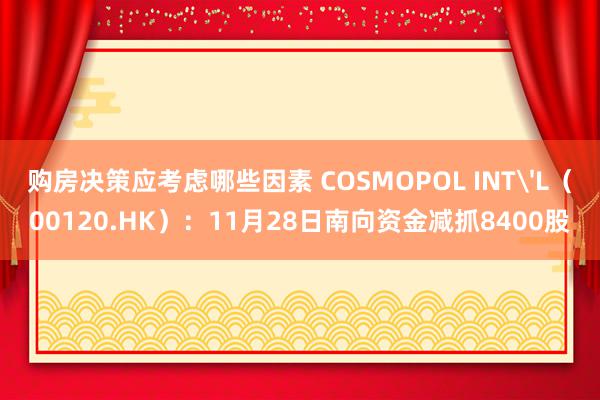 购房决策应考虑哪些因素 COSMOPOL INT'L（00120.HK）：11月28日南向资金减抓8400股