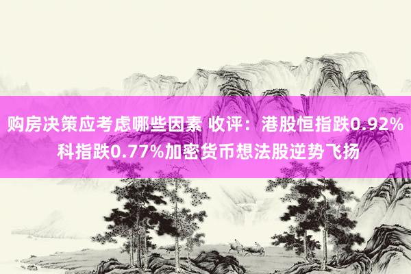 购房决策应考虑哪些因素 收评：港股恒指跌0.92% 科指跌0.77%加密货币想法股逆势飞扬