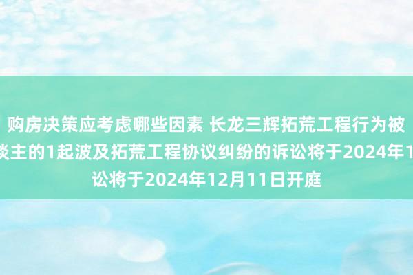 购房决策应考虑哪些因素 长龙三辉拓荒工程行为被告/被上诉东谈主的1起波及拓荒工程协议纠纷的诉讼将于2024年12月11日开庭