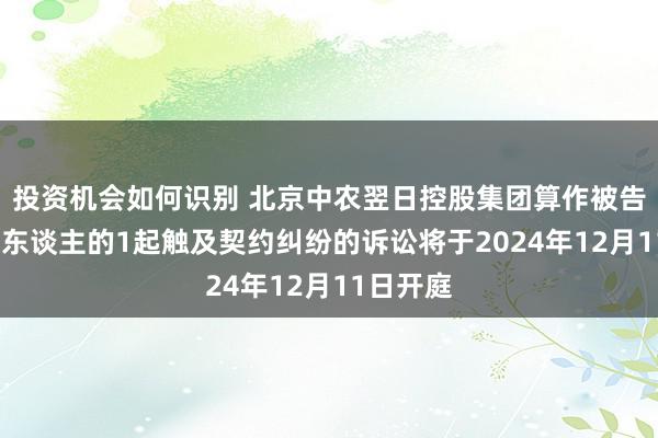 投资机会如何识别 北京中农翌日控股集团算作被告/被上诉东谈主的1起触及契约纠纷的诉讼将于2024年12月11日开庭