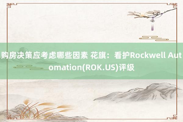 购房决策应考虑哪些因素 花旗：看护Rockwell Automation(ROK.US)评级