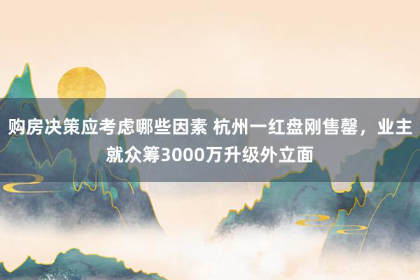 购房决策应考虑哪些因素 杭州一红盘刚售罄，业主就众筹3000万升级外立面