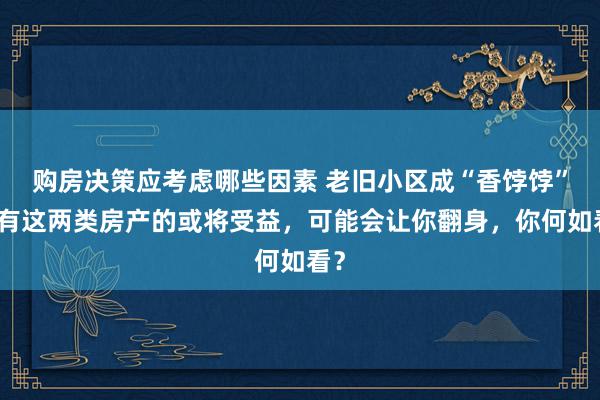 购房决策应考虑哪些因素 老旧小区成“香饽饽”？有这两类房产的或将受益，可能会让你翻身，你何如看？