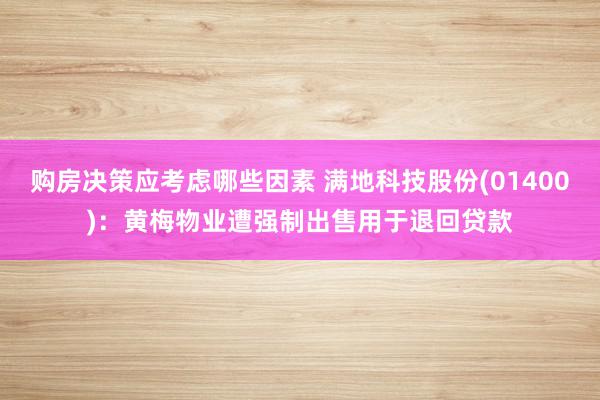 购房决策应考虑哪些因素 满地科技股份(01400)：黄梅物业遭强制出售用于退回贷款