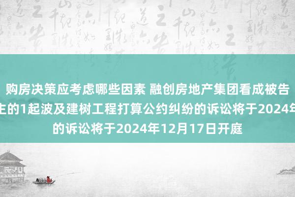 购房决策应考虑哪些因素 融创房地产集团看成被告/被上诉东说念主的1起波及建树工程打算公约纠纷的诉讼将于2024年12月17日开庭