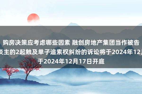 购房决策应考虑哪些因素 融创房地产集团当作被告/被上诉东谈主的2起触及单子追索权纠纷的诉讼将于2024年12月17日开庭