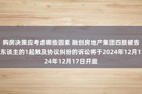 购房决策应考虑哪些因素 融创房地产集团四肢被告/被上诉东谈主的1起触及协议纠纷的诉讼将于2024年12月17日开庭