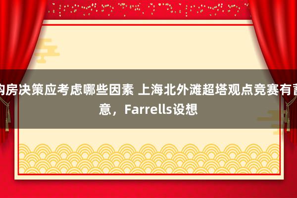 购房决策应考虑哪些因素 上海北外滩超塔观点竞赛有蓄意，Farrells设想