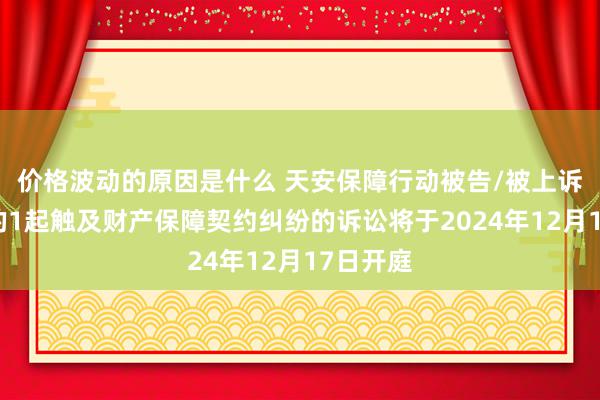 价格波动的原因是什么 天安保障行动被告/被上诉东谈主的1起触及财产保障契约纠纷的诉讼将于2024年12月17日开庭