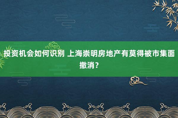 投资机会如何识别 上海崇明房地产有莫得被市集面撤消？