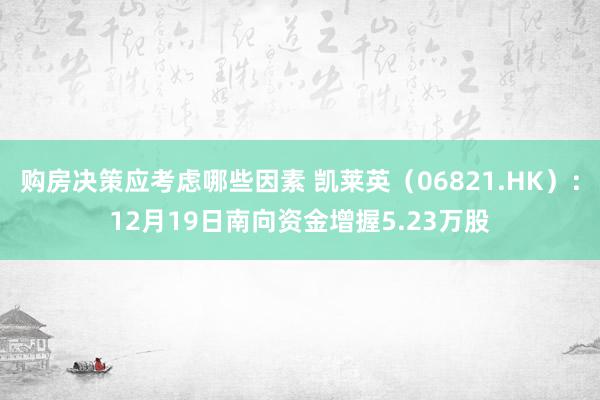 购房决策应考虑哪些因素 凯莱英（06821.HK）：12月19日南向资金增握5.23万股