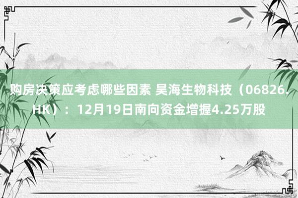 购房决策应考虑哪些因素 昊海生物科技（06826.HK）：12月19日南向资金增握4.25万股