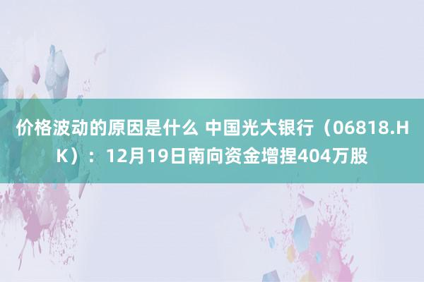 价格波动的原因是什么 中国光大银行（06818.HK）：12月19日南向资金增捏404万股