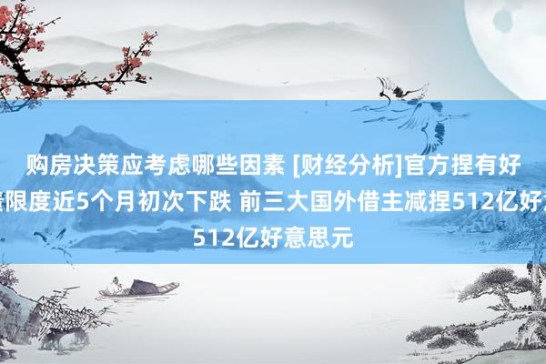 购房决策应考虑哪些因素 [财经分析]官方捏有好意思债限度近5个月初次下跌 前三大国外借主减捏512亿好意思元