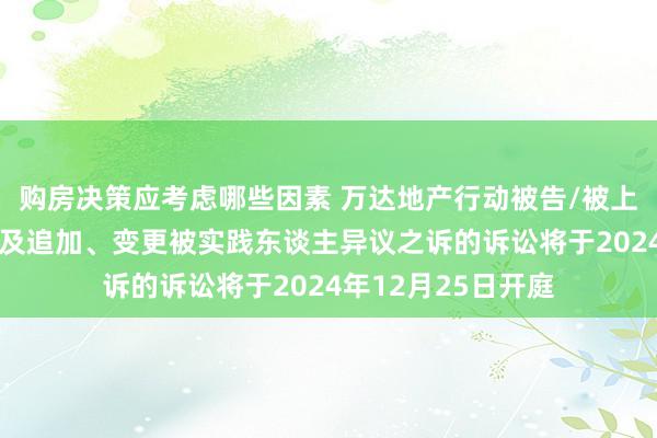 购房决策应考虑哪些因素 万达地产行动被告/被上诉东谈主的1起波及追加、变更被实践东谈主异议之诉的诉讼将于2024年12月25日开庭