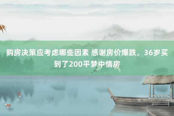 购房决策应考虑哪些因素 感谢房价爆跌，36岁买到了200平梦中情房