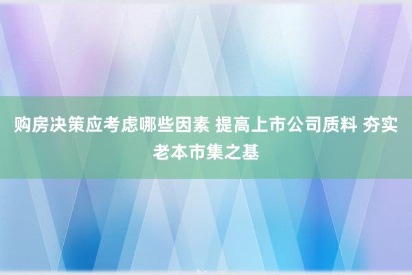 购房决策应考虑哪些因素 提高上市公司质料 夯实老本市集之基