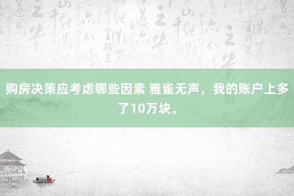 购房决策应考虑哪些因素 雅雀无声，我的账户上多了10万块。