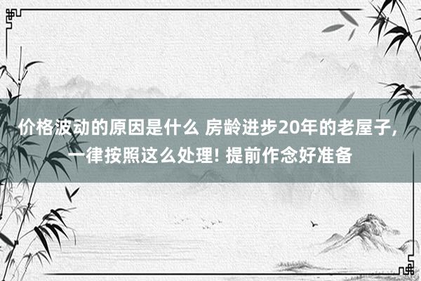 价格波动的原因是什么 房龄进步20年的老屋子, 一律按照这么