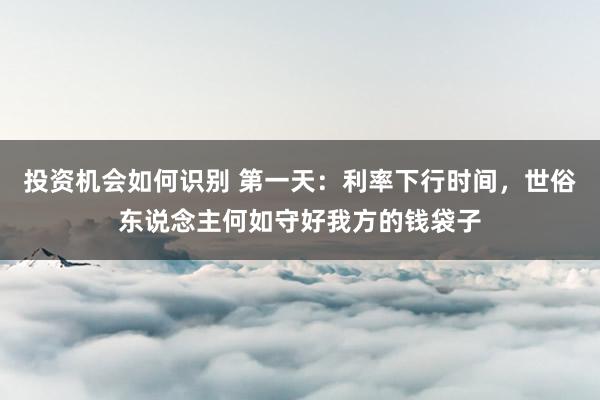 投资机会如何识别 第一天：利率下行时间，世俗东说念主何如守好