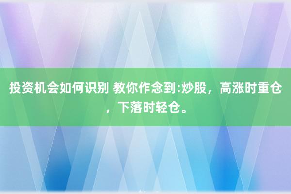 投资机会如何识别 教你作念到:炒股，高涨时重仓，下落时轻仓。