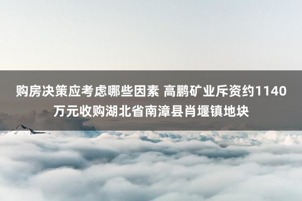 购房决策应考虑哪些因素 高鹏矿业斥资约1140万元收购湖北省