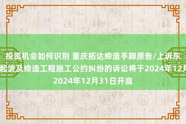 投资机会如何识别 重庆拓达缔造手脚原告/上诉东说念主的1起波及缔造工程施工公约纠纷的诉讼将于2024年12月31日开庭