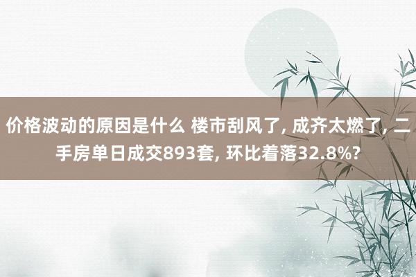 价格波动的原因是什么 楼市刮风了, 成齐太燃了, 二手房单日成交893套, 环比着落32.8%?