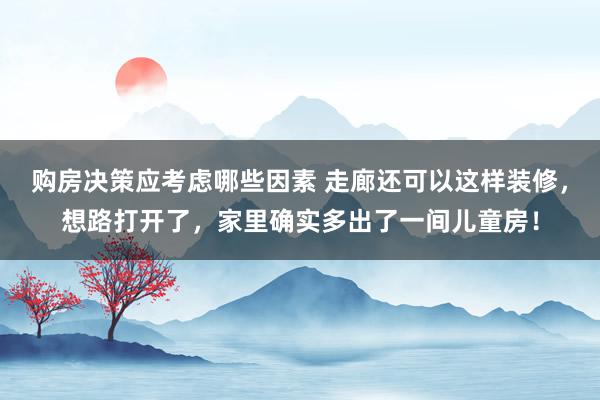 购房决策应考虑哪些因素 走廊还可以这样装修，想路打开了，家里确实多出了一间儿童房！