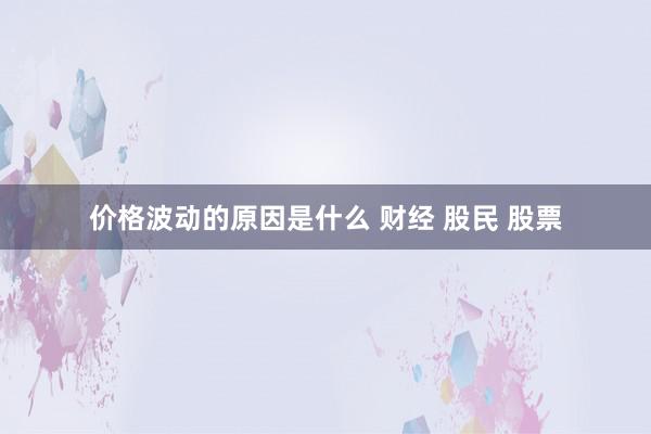 价格波动的原因是什么 财经 股民 股票