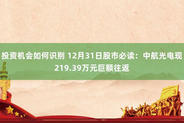 投资机会如何识别 12月31日股市必读：中航光电现219.39万元巨额往返