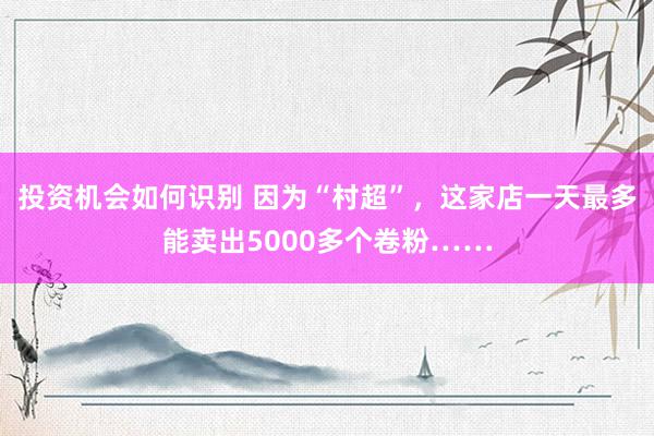 投资机会如何识别 因为“村超”，这家店一天最多能卖出5000