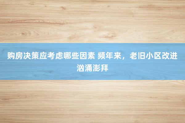 购房决策应考虑哪些因素 频年来，老旧小区改进汹涌澎拜