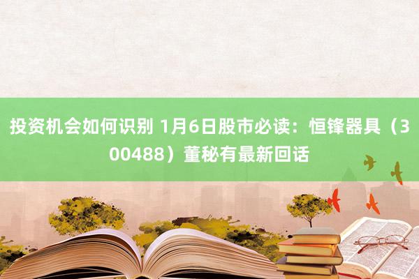 投资机会如何识别 1月6日股市必读：恒锋器具（300488）董秘有最新回话