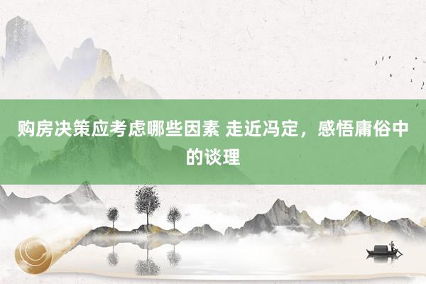 购房决策应考虑哪些因素 走近冯定，感悟庸俗中的谈理