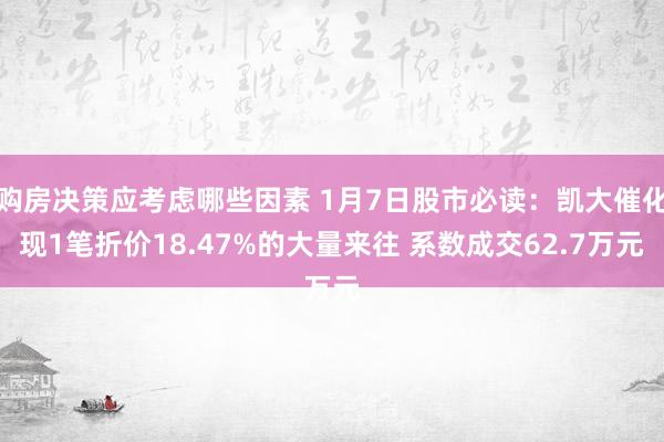 购房决策应考虑哪些因素 1月7日股市必读：凯大催化现1笔折价