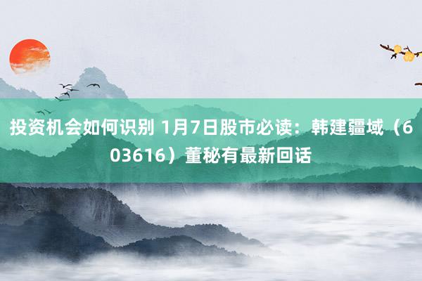 投资机会如何识别 1月7日股市必读：韩建疆域（603616）董秘有最新回话