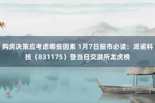 购房决策应考虑哪些因素 1月7日股市必读：派诺科技（831175）登当日交游所龙虎榜