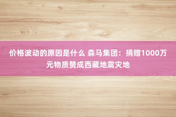 价格波动的原因是什么 森马集团：捐赠1000万元物质赞成西藏地震灾地