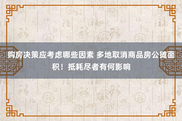 购房决策应考虑哪些因素 多地取消商品房公摊面积！抵耗尽者有何