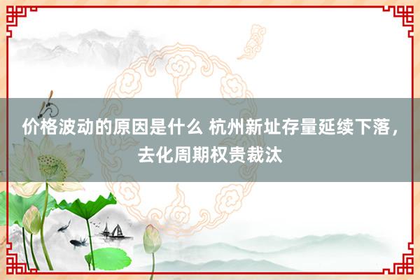 价格波动的原因是什么 杭州新址存量延续下落，去化周期权贵裁汰