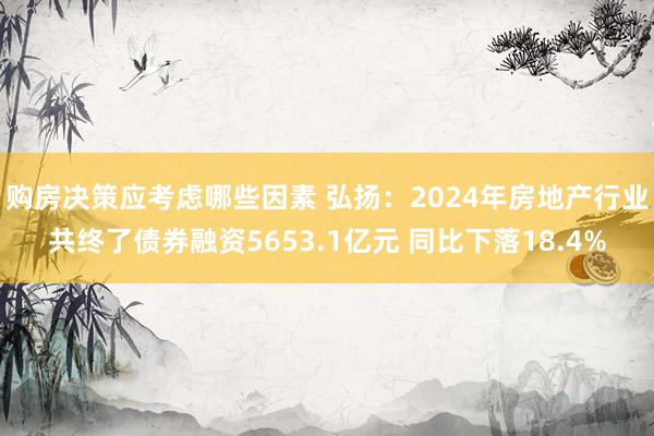 购房决策应考虑哪些因素 弘扬：2024年房地产行业共终了债券融资5653.1亿元 同比下落18.4%